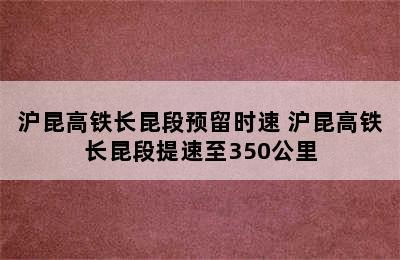 沪昆高铁长昆段预留时速 沪昆高铁长昆段提速至350公里